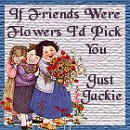 Just Jackies - If friends were flowers, I'd pick you.